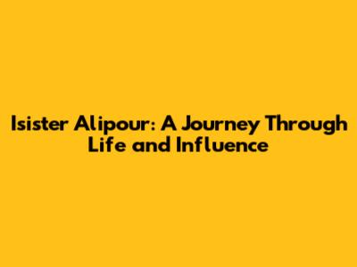 Isister Alipour: A Journey Through Life and Influence