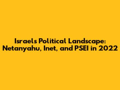 Israel's Political Landscape: Netanyahu, Inet, and PSEI in 2022