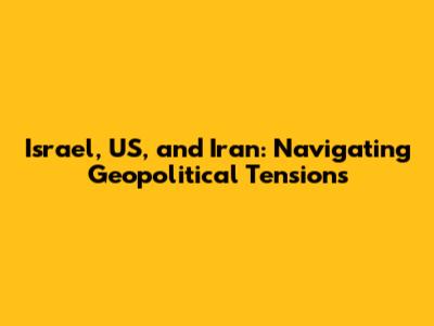 Israel, US, and Iran: Navigating Geopolitical Tensions