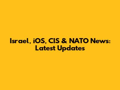 Israel, iOS, CIS & NATO News: Latest Updates