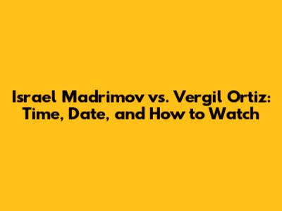 Israel Madrimov vs. Vergil Ortiz: Time, Date, and How to Watch