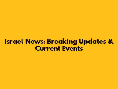 Israel News: Breaking Updates & Current Events