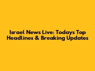 Israel News Live: Today's Top Headlines & Breaking Updates