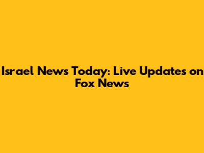 Israel News Today: Live Updates on Fox News