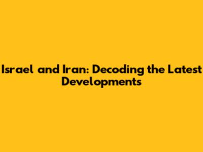 Israel and Iran: Decoding the Latest Developments
