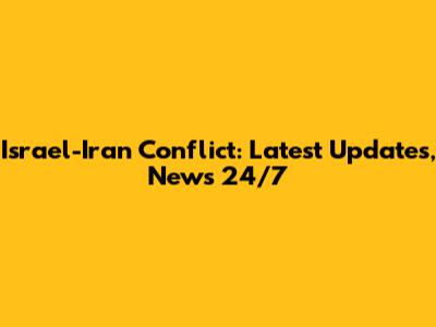 Israel-Iran Conflict: Latest Updates, News 24/7