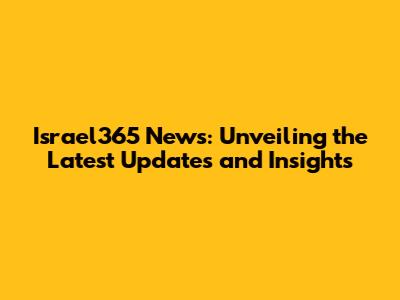 Israel365 News: Unveiling the Latest Updates and Insights