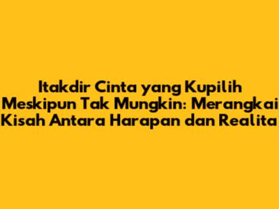 Itakdir Cinta yang Kupilih Meskipun Tak Mungkin: Merangkai Kisah Antara Harapan dan Realita