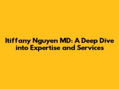 Itiffany Nguyen MD: A Deep Dive into Expertise and Services