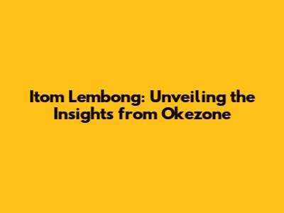 Itom Lembong: Unveiling the Insights from Okezone
