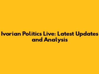 Ivorian Politics Live: Latest Updates and Analysis