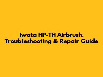Iwata HP-TH Airbrush: Troubleshooting & Repair Guide