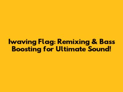 Iwaving Flag: Remixing & Bass Boosting for Ultimate Sound!