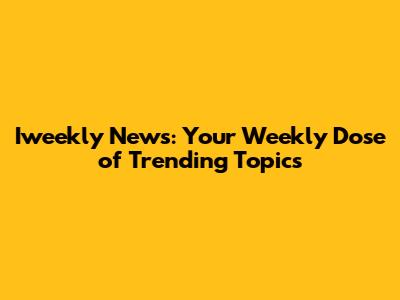 Iweekly News: Your Weekly Dose of Trending Topics