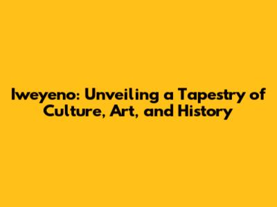 Iweyeno: Unveiling a Tapestry of Culture, Art, and History