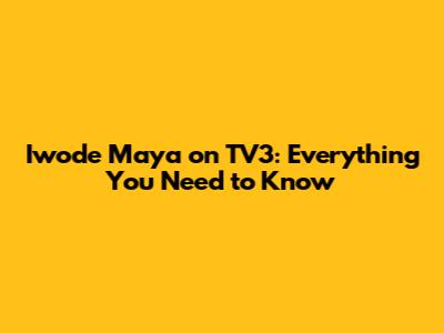 Iwode Maya on TV3: Everything You Need to Know