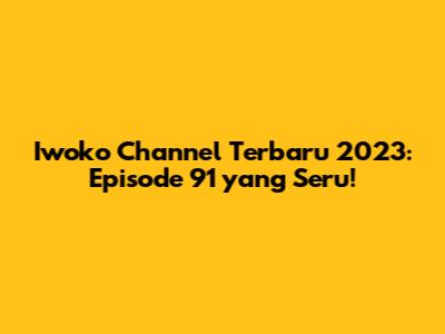 Iwoko Channel Terbaru 2023: Episode 91 yang Seru!
