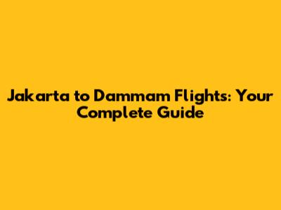 Jakarta to Dammam Flights: Your Complete Guide