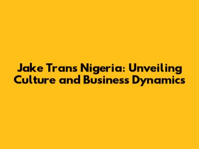 Jake Tran's Nigeria: Unveiling Culture and Business Dynamics