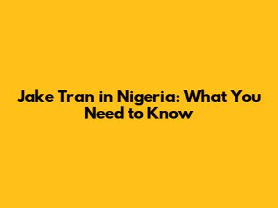 Jake Tran in Nigeria: What You Need to Know