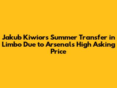 Jakub Kiwior's Summer Transfer in Limbo Due to Arsenal's High Asking Price