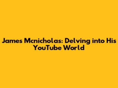James Mcnicholas: Delving into His YouTube World