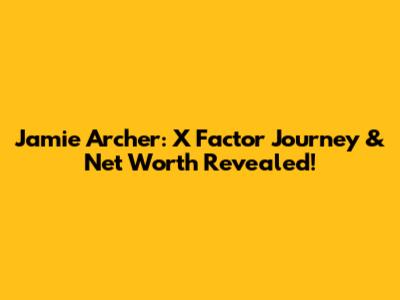 Jamie Archer: X Factor Journey & Net Worth Revealed!