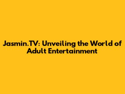 Jasmin.TV: Unveiling the World of Adult Entertainment
