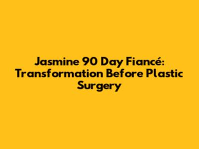 Jasmine 90 Day Fiancé: Transformation Before Plastic Surgery
