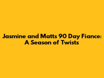 Jasmine and Matt's 90 Day Fiance: A Season of Twists