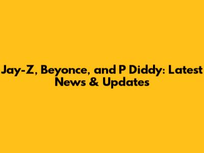 Jay-Z, Beyonce, and P Diddy: Latest News & Updates