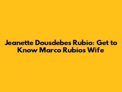 Jeanette Dousdebes Rubio: Get to Know Marco Rubio's Wife