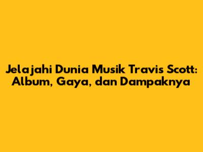 Jelajahi Dunia Musik Travis Scott: Album, Gaya, dan Dampaknya