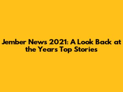 Jember News 2021: A Look Back at the Year's Top Stories