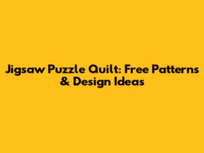 Jigsaw Puzzle Quilt: Free Patterns & Design Ideas