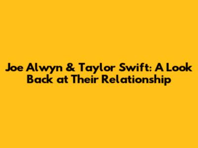 Joe Alwyn & Taylor Swift: A Look Back at Their Relationship