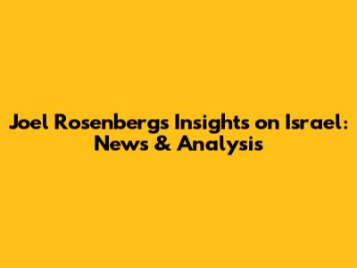 Joel Rosenberg's Insights on Israel: News & Analysis