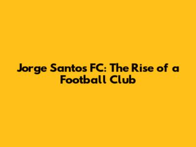 Jorge Santos FC: The Rise of a Football Club