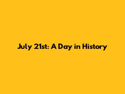 July 21st: A Day in History