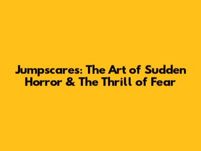Jumpscares: The Art of Sudden Horror & The Thrill of Fear
