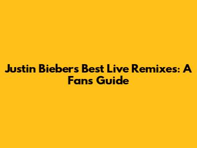 Justin Bieber's Best Live Remixes: A Fan's Guide