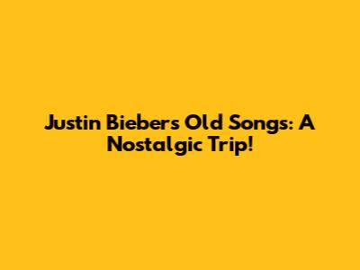 Justin Bieber's Old Songs: A Nostalgic Trip!