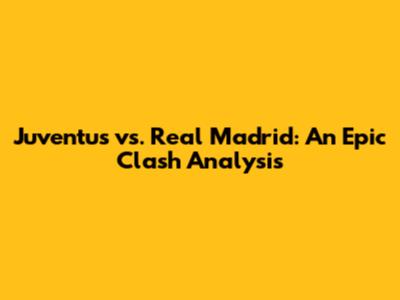 Juventus vs. Real Madrid: An Epic Clash Analysis
