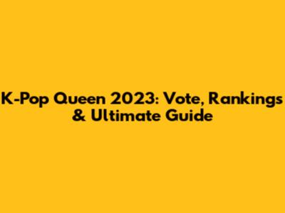 K-Pop Queen 2023: Vote, Rankings & Ultimate Guide