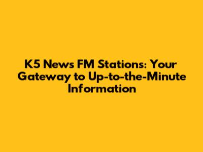 K5 News FM Stations: Your Gateway to Up-to-the-Minute Information