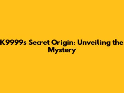 K9999's Secret Origin: Unveiling the Mystery