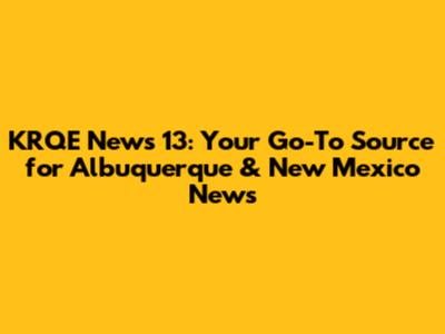 KRQE News 13: Your Go-To Source for Albuquerque & New Mexico News