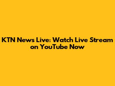KTN News Live: Watch Live Stream on YouTube Now
