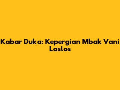 Kabar Duka: Kepergian Mbak Vani Laslos