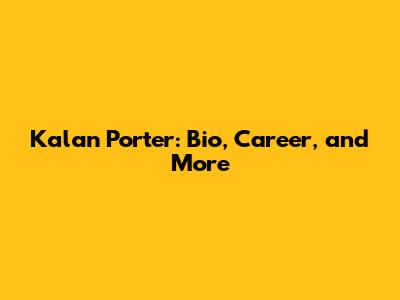 Kalan Porter: Bio, Career, and More